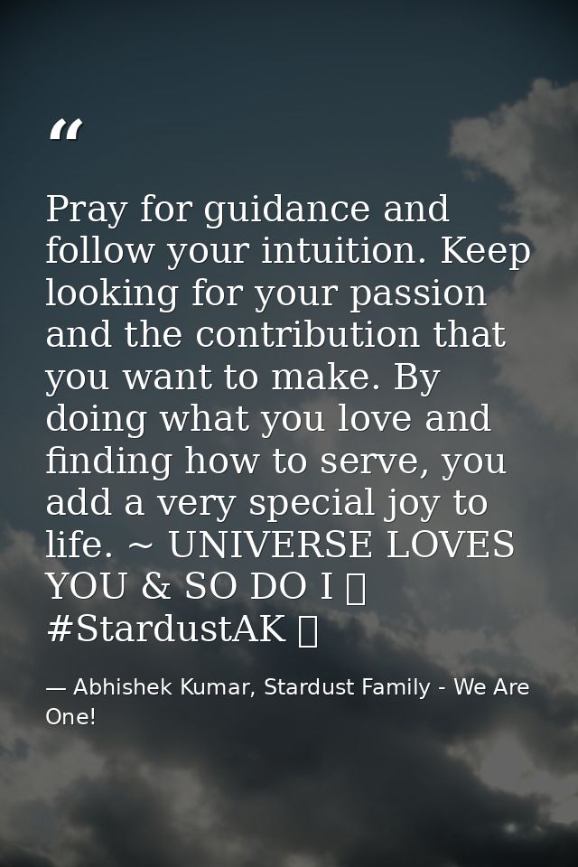 Pray for guidance and follow your intuition. Keep looking for your passion and the contribution that you want to make. B — Abhishek Kumar, Stardust Family - We Are One!