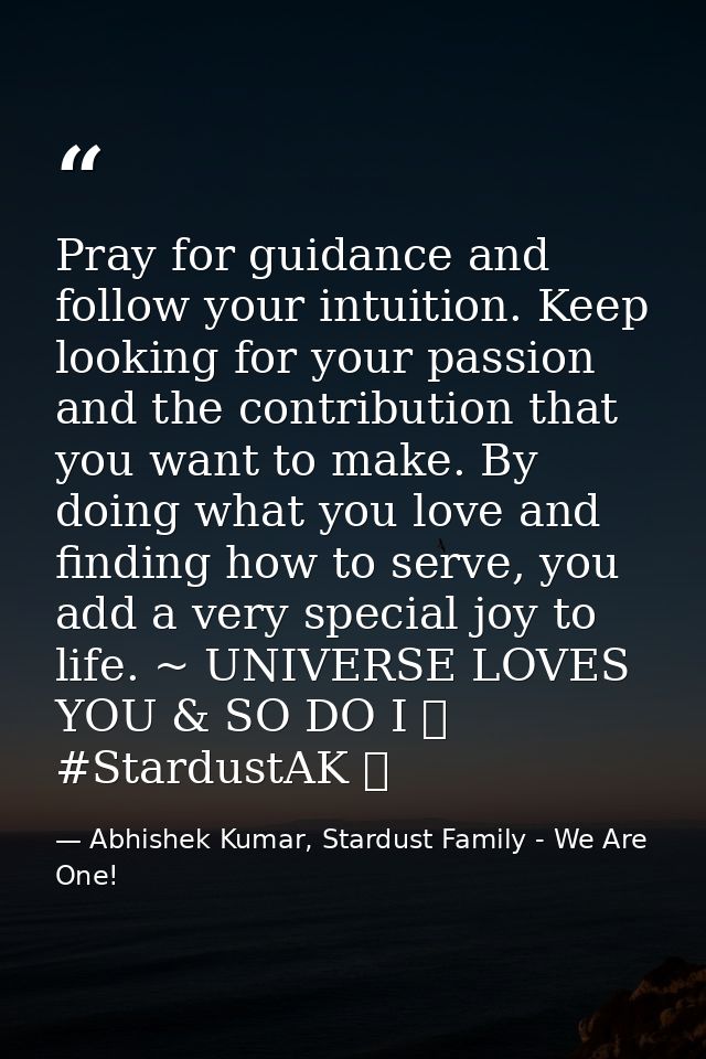 Pray for guidance and follow your intuition. Keep looking for your passion and the contribution that you want to make. B — Abhishek Kumar, Stardust Family - We Are One!
