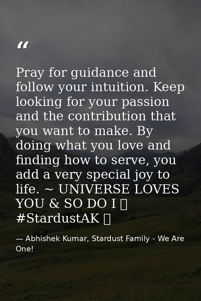 Pray for guidance and follow your intuition. Keep looking for your passion and the contribution that you want to make. B — Abhishek Kumar, Stardust Family - We Are One!