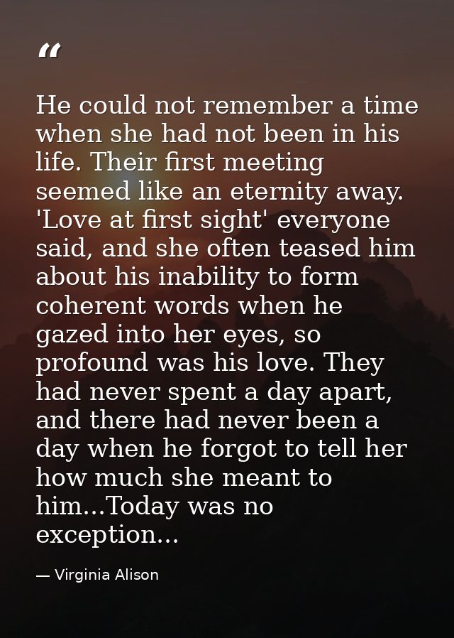 He could not remember a time when she had not been in his life. Their first meeting seemed like an eternity away. 'Love  — Virginia Alison
