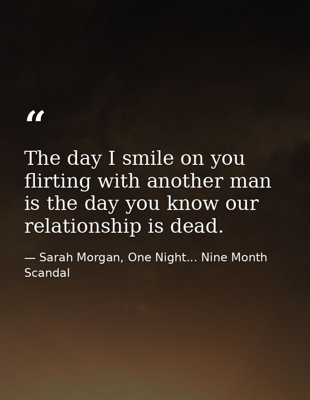 The day I smile on you flirting with another man is the day you know our relationship is dead. — Sarah Morgan, One Night... Nine Month Scandal