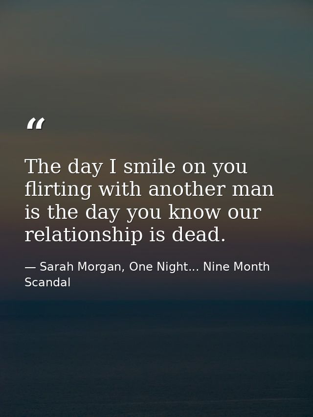 The day I smile on you flirting with another man is the day you know our relationship is dead. — Sarah Morgan, One Night... Nine Month Scandal