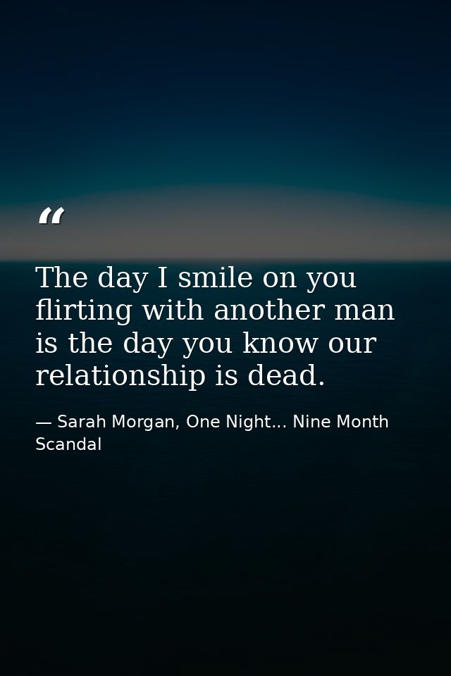 The day I smile on you flirting with another man is the day you know our relationship is dead. — Sarah Morgan, One Night... Nine Month Scandal