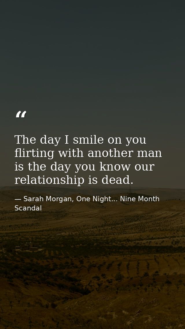 The day I smile on you flirting with another man is the day you know our relationship is dead. — Sarah Morgan, One Night... Nine Month Scandal