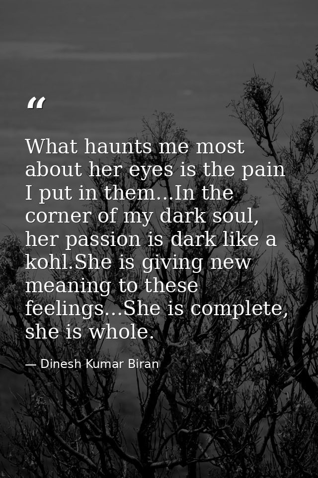 What haunts me most about her eyes is the pain I put in them...In the corner of my dark soul, her passion is dark like a — Dinesh Kumar Biran