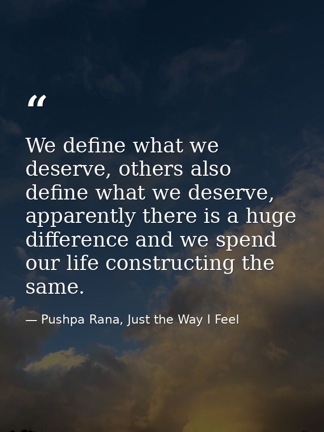 We define what we deserve, others also define what we deserve, apparently there is a huge difference and we spend our li — Pushpa Rana, Just the Way I Feel