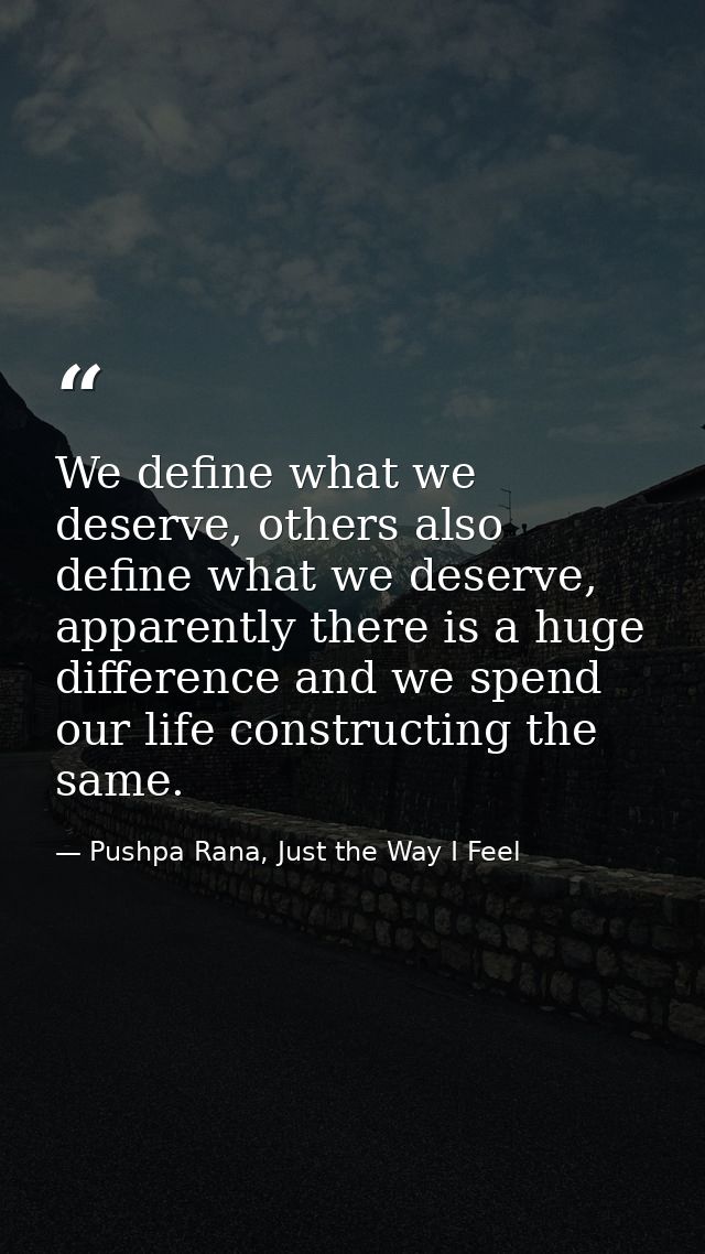 We define what we deserve, others also define what we deserve, apparently there is a huge difference and we spend our li — Pushpa Rana, Just the Way I Feel