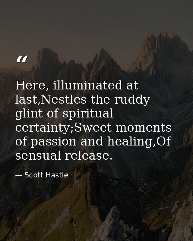 Here, illuminated at last,Nestles the ruddy glint of spiritual certainty;Sweet moments of passion and healing,Of sensual — Scott Hastie
