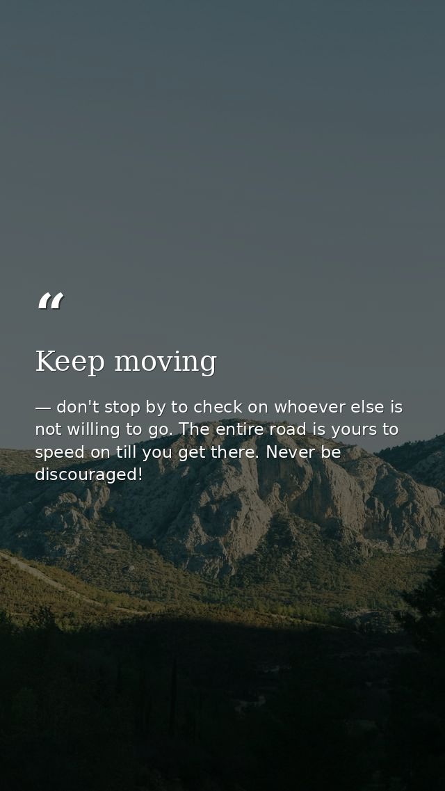 Keep moving — don't stop by to check on whoever else is not willing to go. The entire road is yours to speed on till you get there. Never be discouraged!