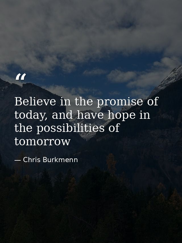 Believe in the promise of today, and have hope in the possibilities of tomorrow — Chris Burkmenn