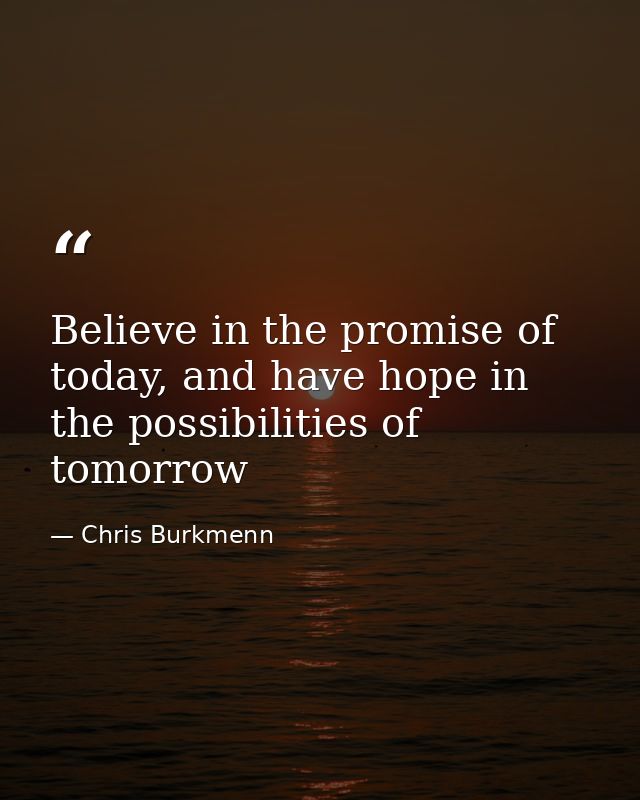 Believe in the promise of today, and have hope in the possibilities of tomorrow — Chris Burkmenn