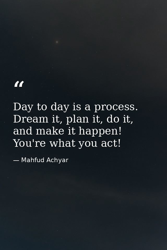 Day to day is a process. Dream it, plan it, do it, and make it happen! You're what you act! — Mahfud Achyar