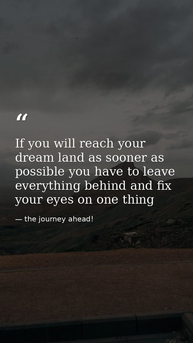 If you will reach your dream land as sooner as possible you have to leave everything behind and fix your eyes on one thi — the journey ahead!