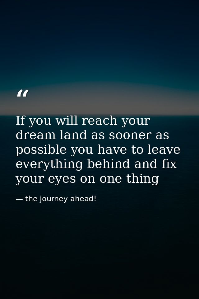 If you will reach your dream land as sooner as possible you have to leave everything behind and fix your eyes on one thi — the journey ahead!