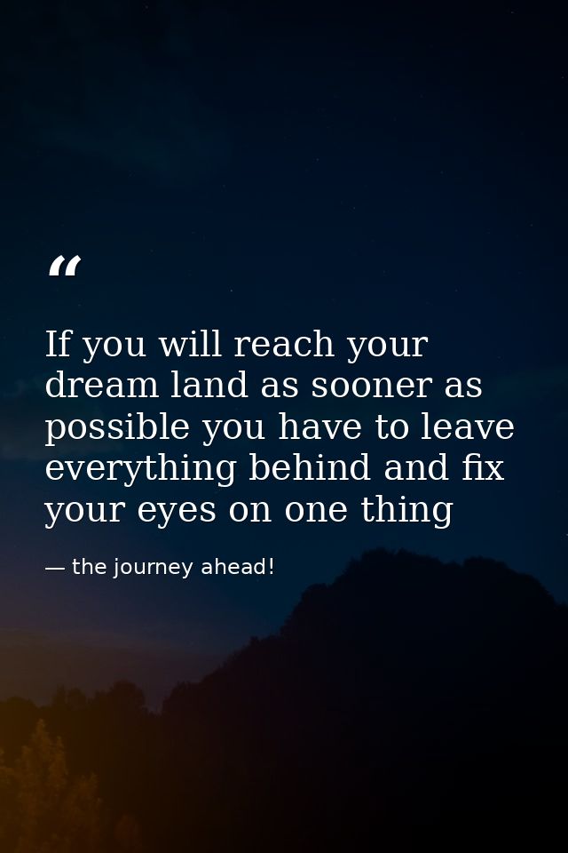 If you will reach your dream land as sooner as possible you have to leave everything behind and fix your eyes on one thi — the journey ahead!