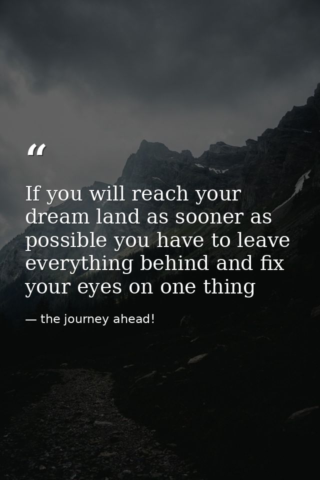 If you will reach your dream land as sooner as possible you have to leave everything behind and fix your eyes on one thi — the journey ahead!