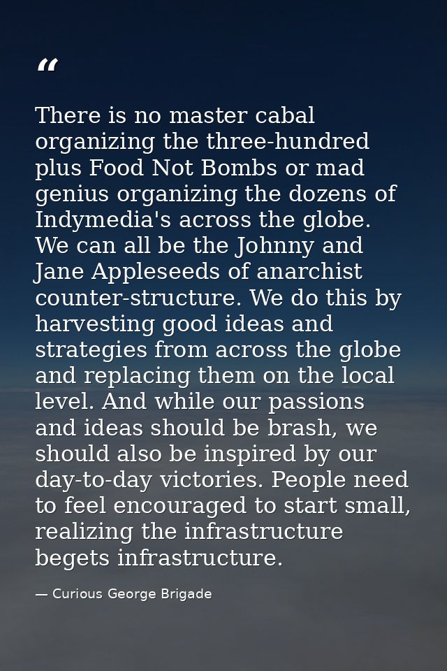 There is no master cabal organizing the three-hundred plus Food Not Bombs or mad genius organizing the dozens of Indymed — Curious George Brigade