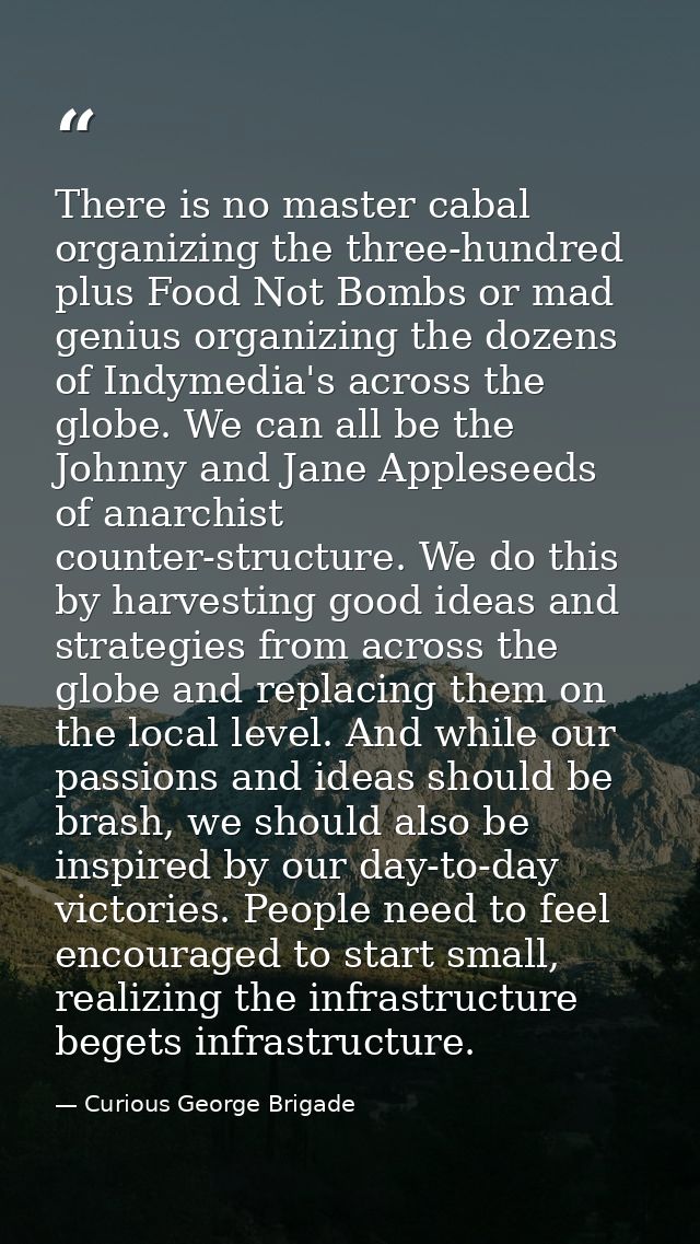 There is no master cabal organizing the three-hundred plus Food Not Bombs or mad genius organizing the dozens of Indymed — Curious George Brigade