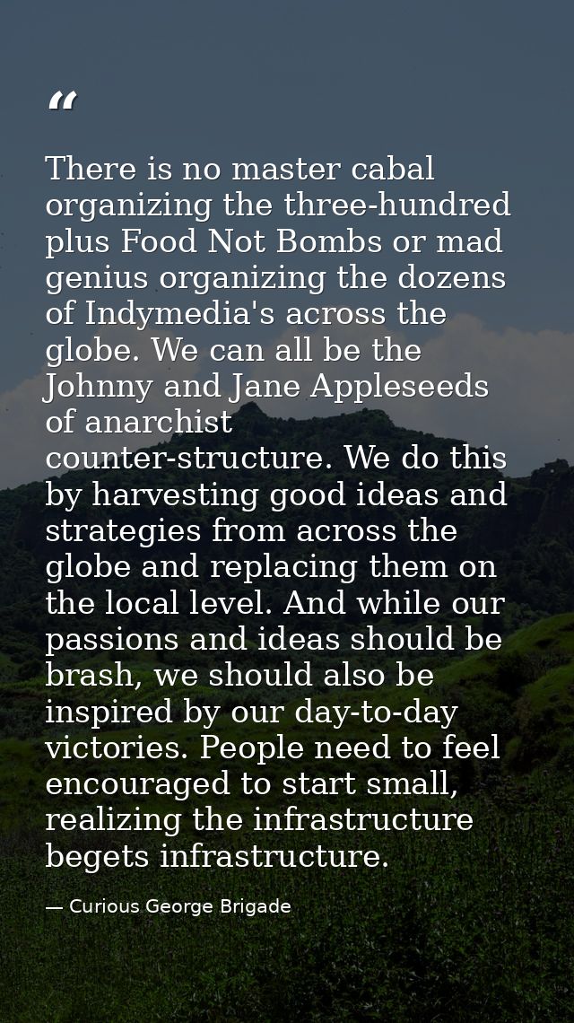 There is no master cabal organizing the three-hundred plus Food Not Bombs or mad genius organizing the dozens of Indymed — Curious George Brigade
