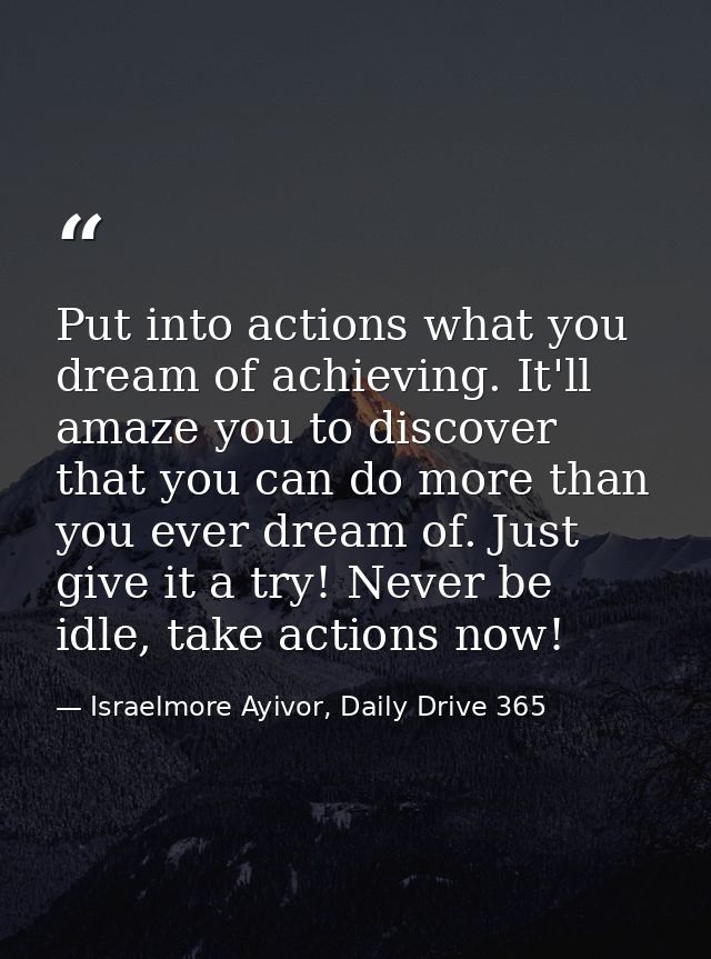 Put into actions what you dream of achieving. It'll amaze you to discover that you can do more than you ever dream of. J — Israelmore Ayivor, Daily Drive 365