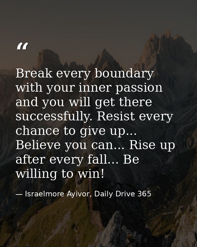 Break every boundary with your inner passion and you will get there successfully. Resist every chance to give up... Beli — Israelmore Ayivor, Daily Drive 365
