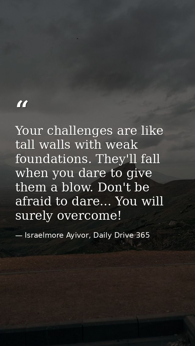 Your challenges are like tall walls with weak foundations. They'll fall when you dare to give them a blow. Don't be afra — Israelmore Ayivor, Daily Drive 365