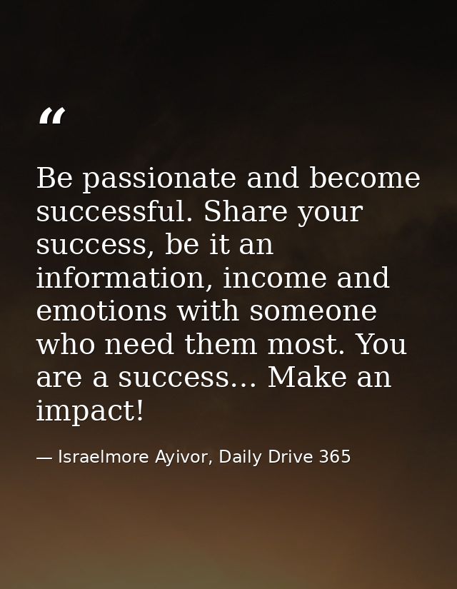 Be passionate and become successful. Share your success, be it an information, income and emotions with someone who need — Israelmore Ayivor, Daily Drive 365