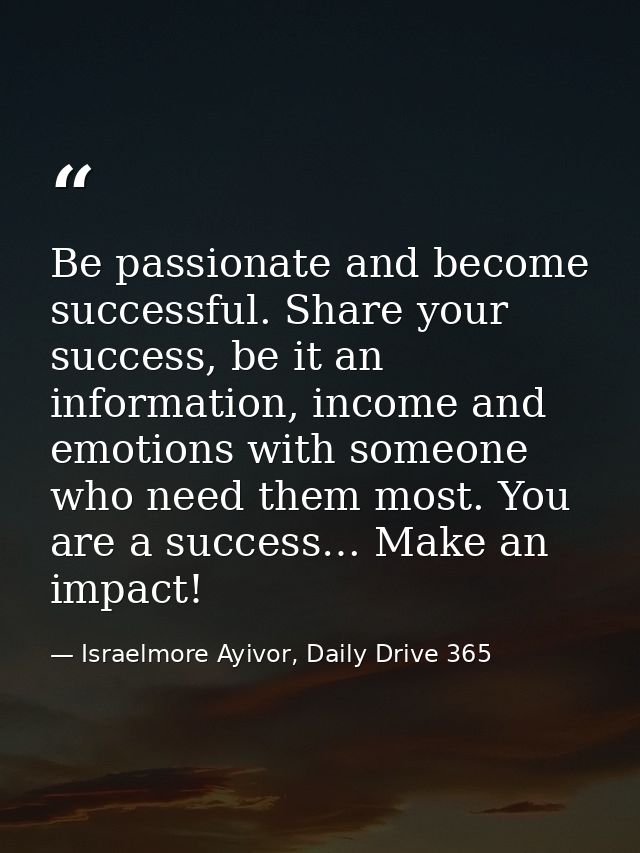 Be passionate and become successful. Share your success, be it an information, income and emotions with someone who need — Israelmore Ayivor, Daily Drive 365