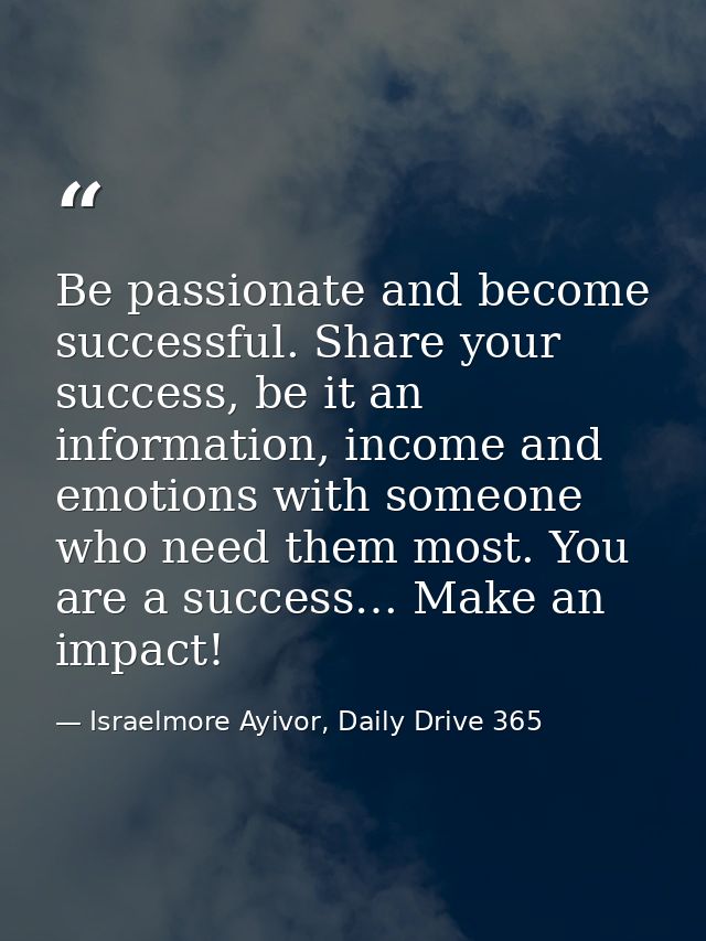 Be passionate and become successful. Share your success, be it an information, income and emotions with someone who need — Israelmore Ayivor, Daily Drive 365