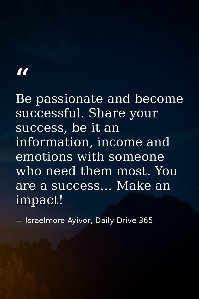 Be passionate and become successful. Share your success, be it an information, income and emotions with someone who need — Israelmore Ayivor, Daily Drive 365