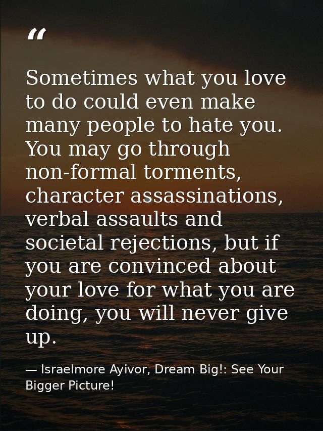 Sometimes what you love to do could even make many people to hate you. You may go through non-formal torments, character — Israelmore Ayivor, Dream Big!: See Your Bigger Picture!