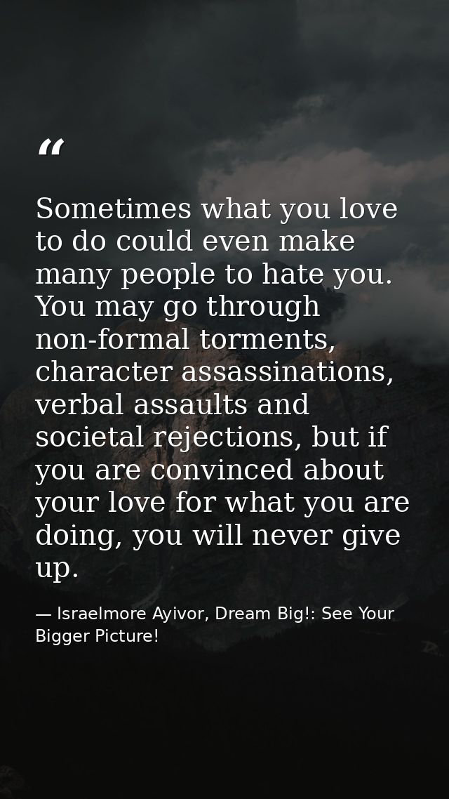 Sometimes what you love to do could even make many people to hate you. You may go through non-formal torments, character — Israelmore Ayivor, Dream Big!: See Your Bigger Picture!