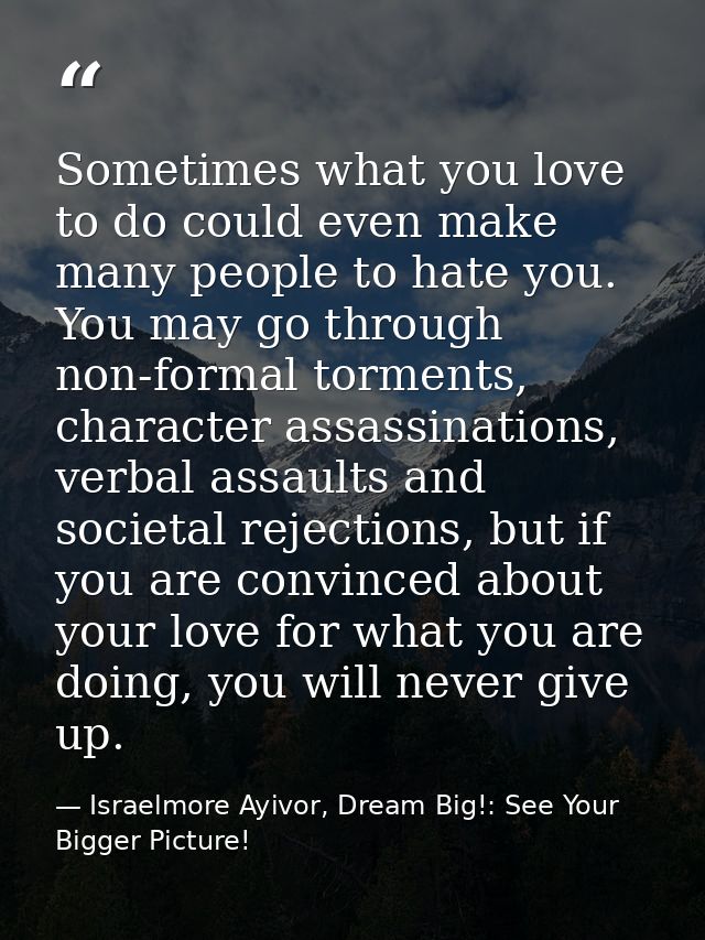 Sometimes what you love to do could even make many people to hate you. You may go through non-formal torments, character — Israelmore Ayivor, Dream Big!: See Your Bigger Picture!