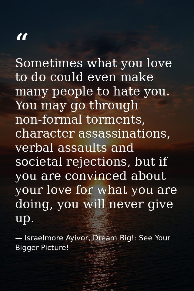 Sometimes what you love to do could even make many people to hate you. You may go through non-formal torments, character — Israelmore Ayivor, Dream Big!: See Your Bigger Picture!