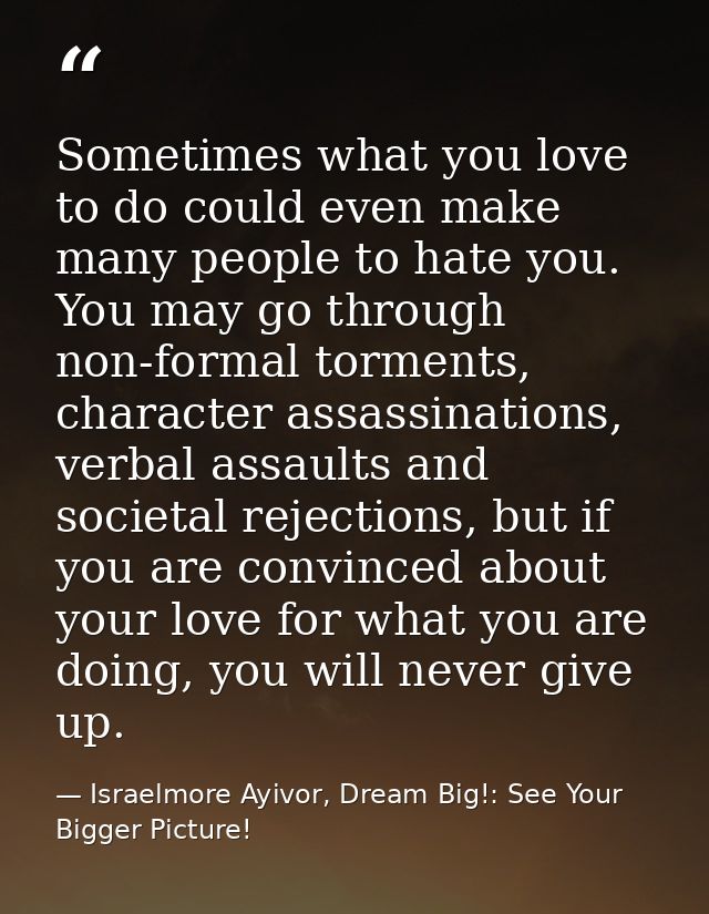 Sometimes what you love to do could even make many people to hate you. You may go through non-formal torments, character — Israelmore Ayivor, Dream Big!: See Your Bigger Picture!