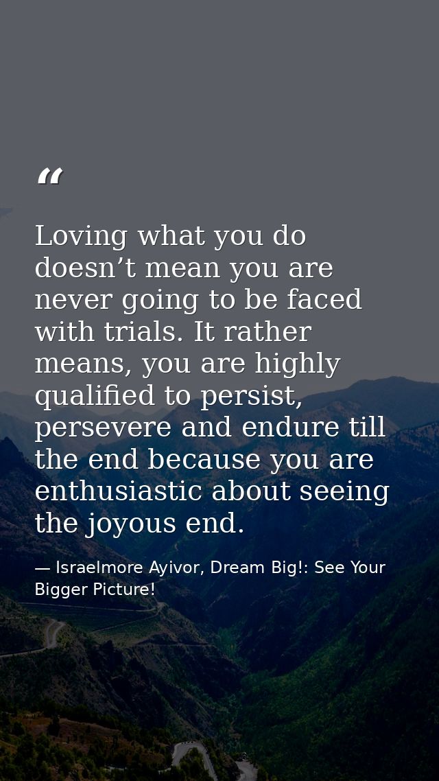 Loving what you do doesn’t mean you are never going to be faced with trials. It rather means, you are highly qualified t — Israelmore Ayivor, Dream Big!: See Your Bigger Picture!