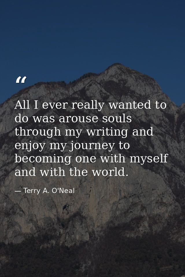 All I ever really wanted to do was arouse souls through my writing and enjoy my journey to becoming one with myself and  — Terry A. O'Neal