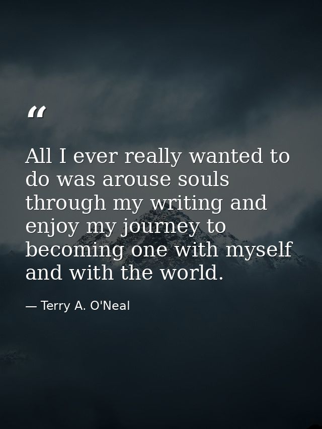 All I ever really wanted to do was arouse souls through my writing and enjoy my journey to becoming one with myself and  — Terry A. O'Neal