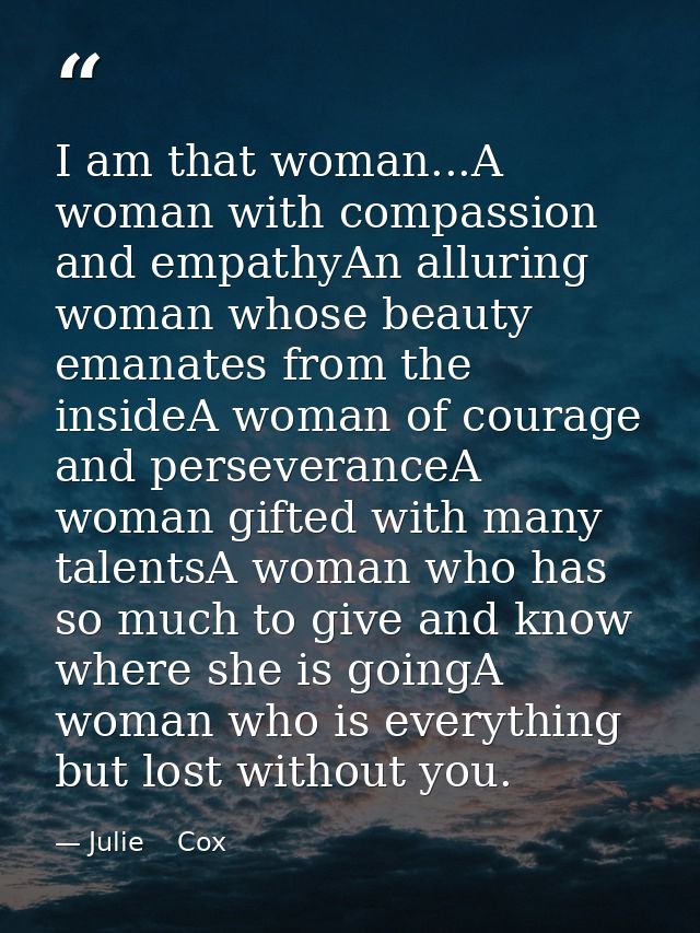 I am that woman...A woman with compassion and empathyAn alluring woman whose beauty emanates from the insideA woman of c — Julie    Cox