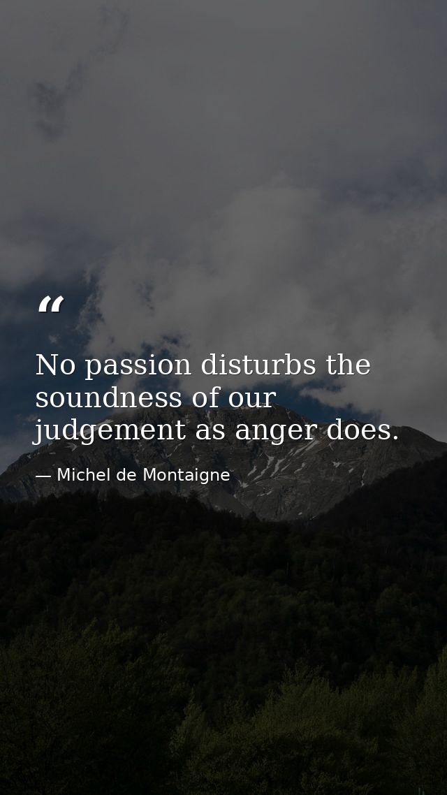 No passion disturbs the soundness of our judgement as anger does. — Michel de Montaigne