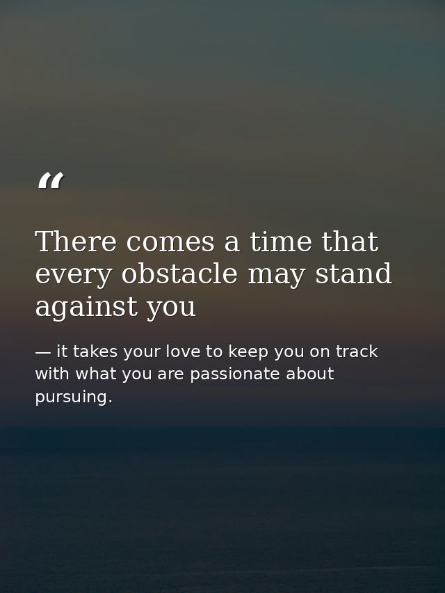 There comes a time that every obstacle may stand against you — it takes your love to keep you on track with what you are passionate about pursuing.