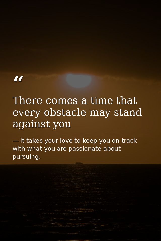 There comes a time that every obstacle may stand against you — it takes your love to keep you on track with what you are passionate about pursuing.