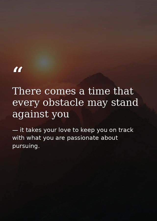 There comes a time that every obstacle may stand against you — it takes your love to keep you on track with what you are passionate about pursuing.