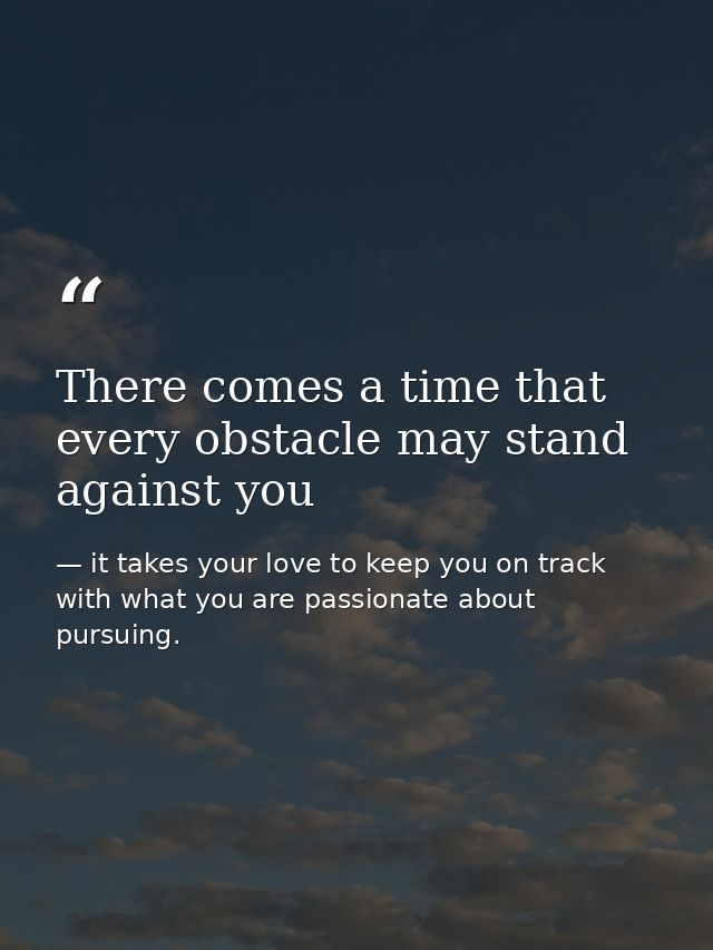 There comes a time that every obstacle may stand against you — it takes your love to keep you on track with what you are passionate about pursuing.