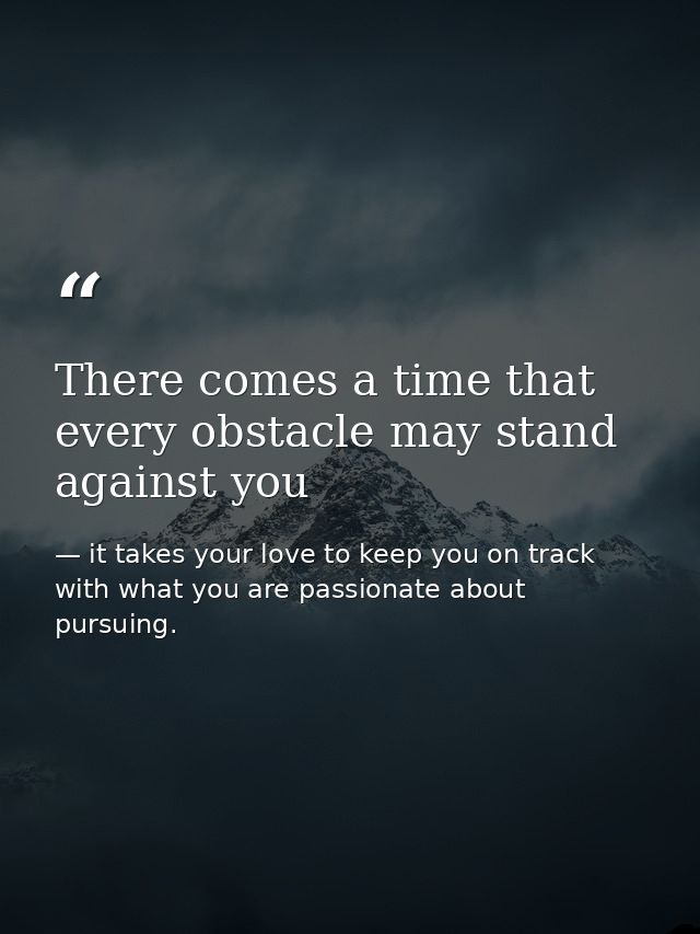 There comes a time that every obstacle may stand against you — it takes your love to keep you on track with what you are passionate about pursuing.