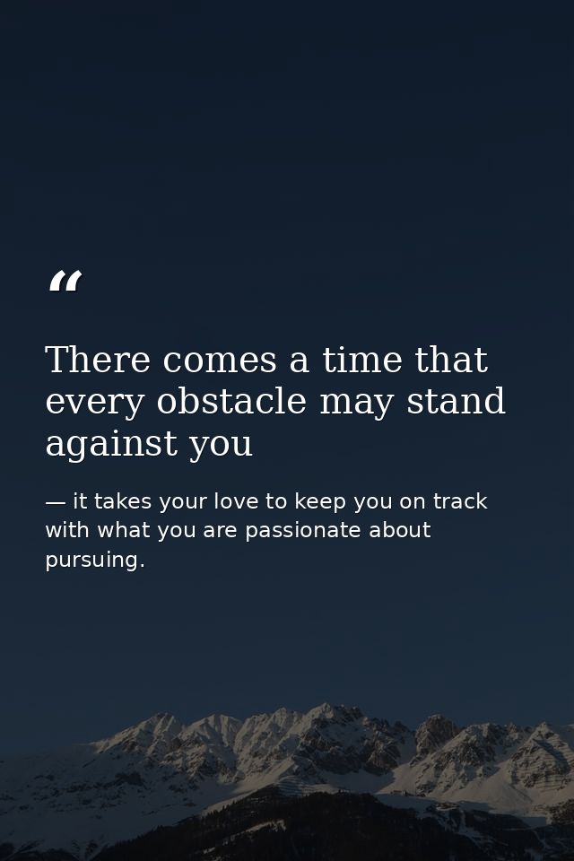 There comes a time that every obstacle may stand against you — it takes your love to keep you on track with what you are passionate about pursuing.