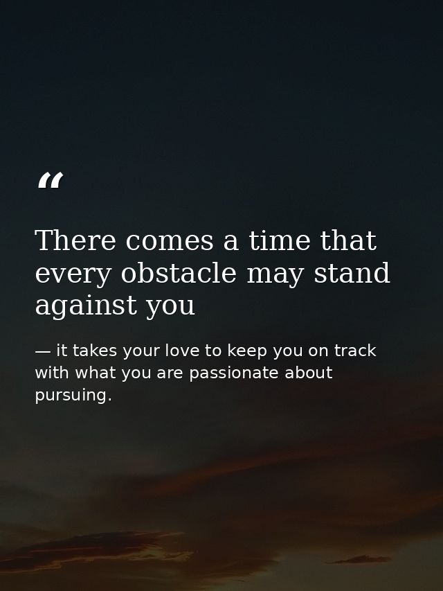 There comes a time that every obstacle may stand against you — it takes your love to keep you on track with what you are passionate about pursuing.
