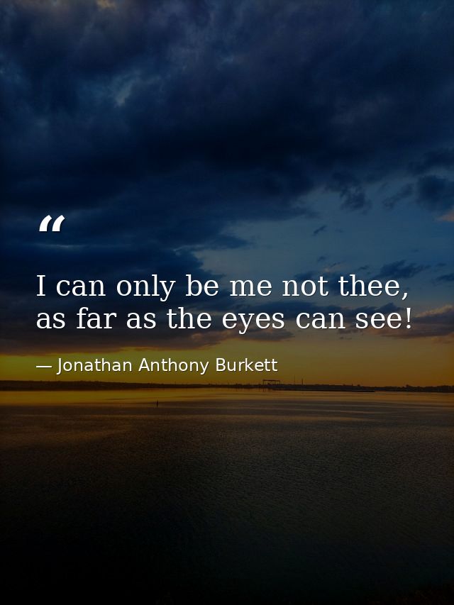 I can only be me not thee, as far as the eyes can see! — Jonathan Anthony Burkett