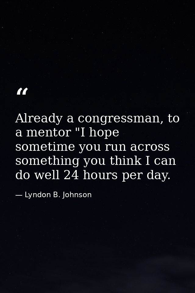 Already a congressman, to a mentor "I hope sometime you run across something you think I can do well 24 hours per day. — Lyndon B. Johnson