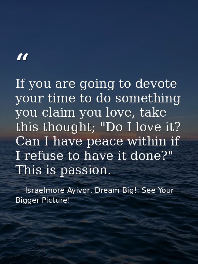 If you are going to devote your time to do something you claim you love, take this thought; "Do I love it? Can I have pe — Israelmore Ayivor, Dream Big!: See Your Bigger Picture!